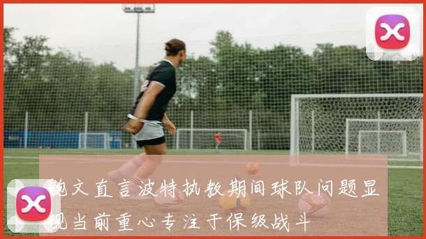 鲍文直言波特执教期间球队问题显现当前重心专注于保级战斗