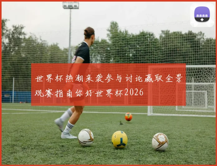 世界杯热潮来袭参与讨论赢取全景观赛指南你好世界杯2026