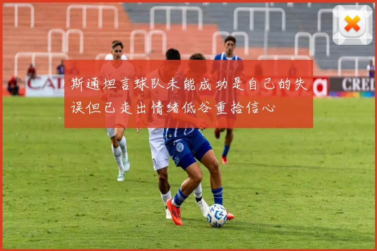 斯通坦言球队未能成功是自己的失误但已走出情绪低谷重拾信心
