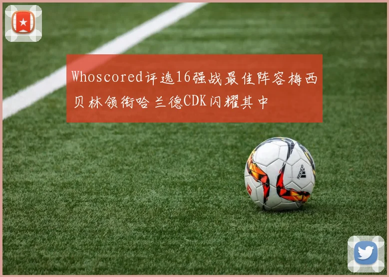 Whoscored评选16强战最佳阵容梅西贝林领衔哈兰德CDK闪耀其中
