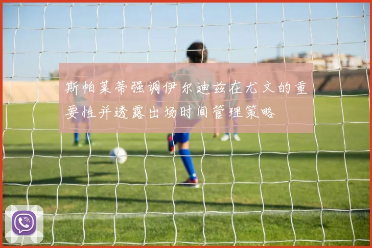 斯帕莱蒂强调伊尔迪兹在尤文的重要性并透露出场时间管理策略