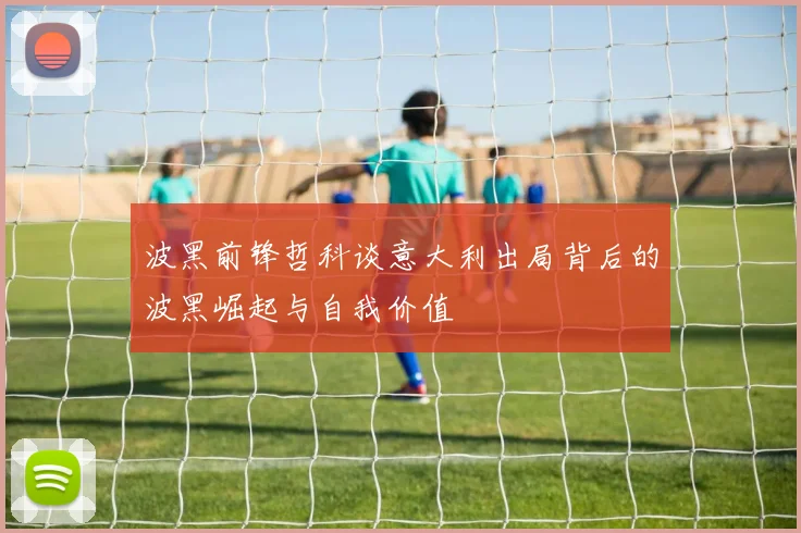波黑前锋哲科谈意大利出局背后的波黑崛起与自我价值