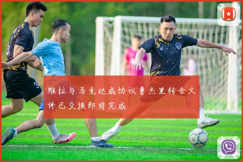 维拉与马竞达成协议鲁杰里转会文件已交换即将完成