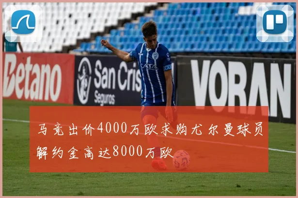马竞出价4000万欧求购尤尔曼球员解约金高达8000万欧