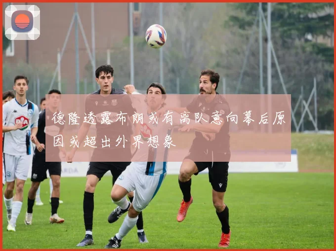 德隆透露布朗或有离队意向幕后原因或超出外界想象