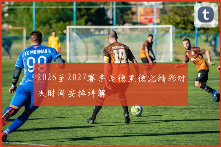 2026至2027赛季马德里德比精彩对决时间安排详解