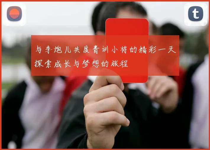 与李炮儿共度青训小将的精彩一天探索成长与梦想的旅程