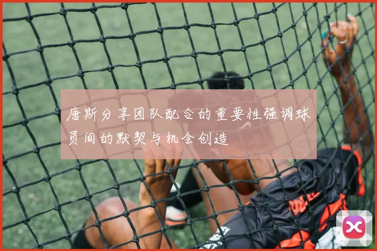唐斯分享团队配合的重要性强调球员间的默契与机会创造