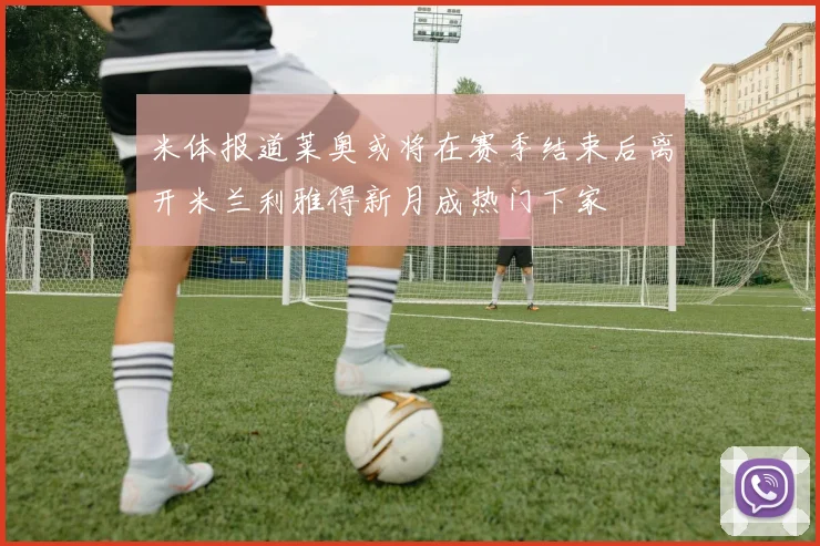 米体报道莱奥或将在赛季结束后离开米兰利雅得新月成热门下家