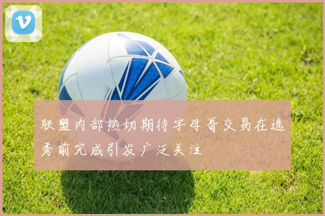 联盟内部热切期待字母哥交易在选秀前完成引发广泛关注