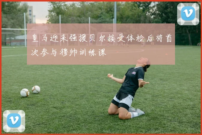 皇马迎来强援贝尔接受体检后将首次参与穆帅训练课