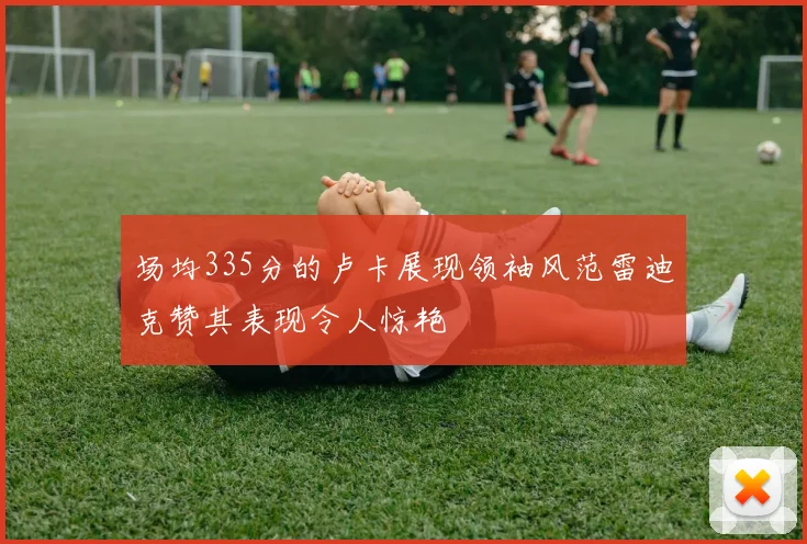 场均335分的卢卡展现领袖风范雷迪克赞其表现令人惊艳