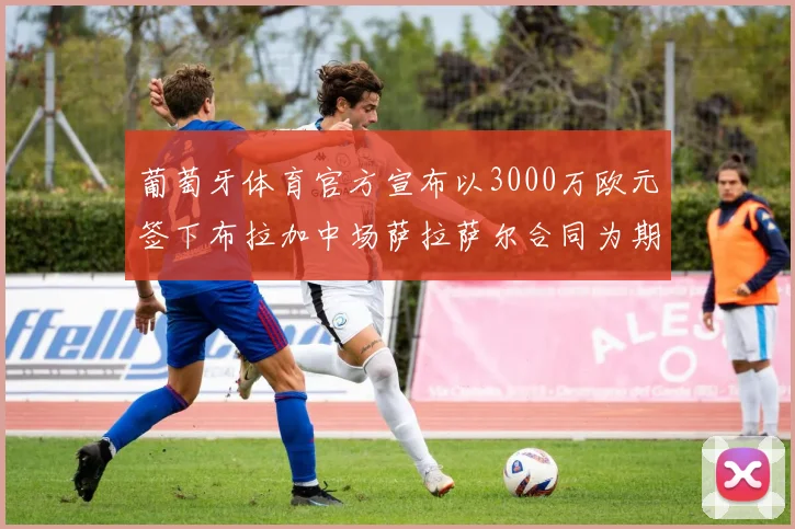 葡萄牙体育官方宣布以3000万欧元签下布拉加中场萨拉萨尔合同为期五年
