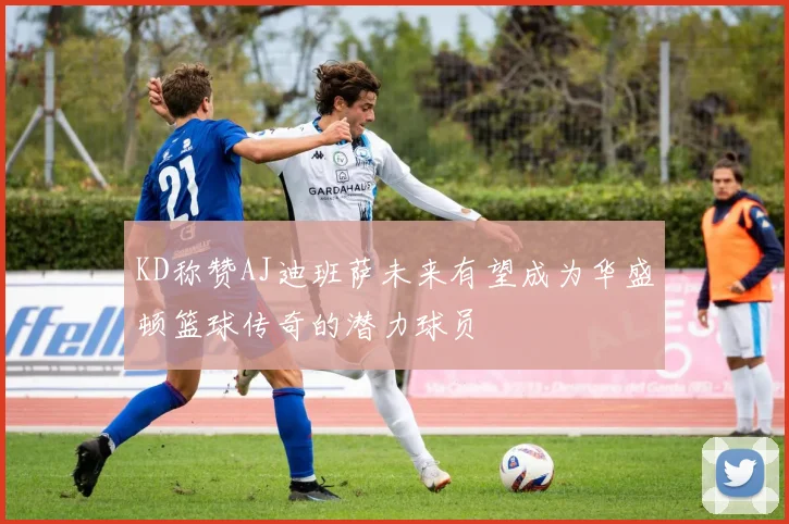 KD称赞AJ迪班萨未来有望成为华盛顿篮球传奇的潜力球员
