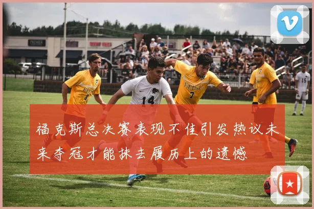 福克斯总决赛表现不佳引发热议未来夺冠才能抹去履历上的遗憾