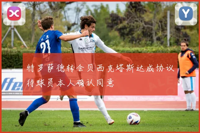 特罗萨德转会贝西克塔斯达成协议待球员本人确认同意