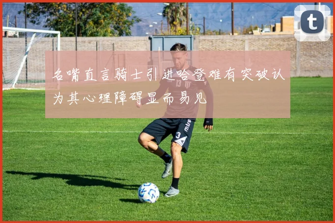名嘴直言骑士引进哈登难有突破认为其心理障碍显而易见