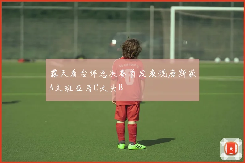 露天看台评总决赛首发表现唐斯获A文班亚马C大头B