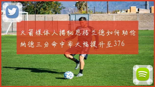 火箭媒体人揭秘恩格兰德如何助伦纳德三分命中率大幅提升至376