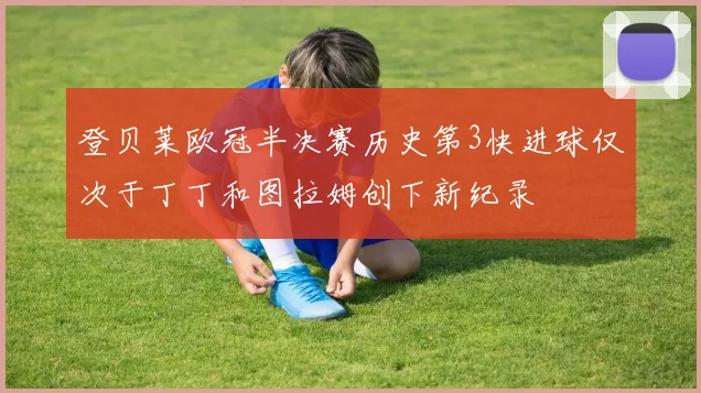 登贝莱欧冠半决赛历史第3快进球仅次于丁丁和图拉姆创下新纪录