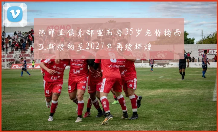 热那亚俱乐部宣布与35岁老将梅西亚斯续约至2027年再续辉煌