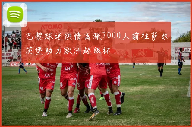 巴黎球迷热情高涨7000人前往萨尔茨堡助力欧洲超级杯