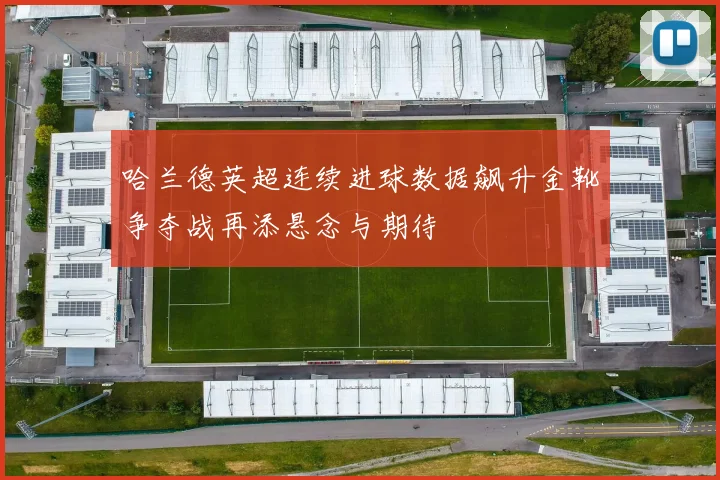 哈兰德英超连续进球数据飙升金靴争夺战再添悬念与期待