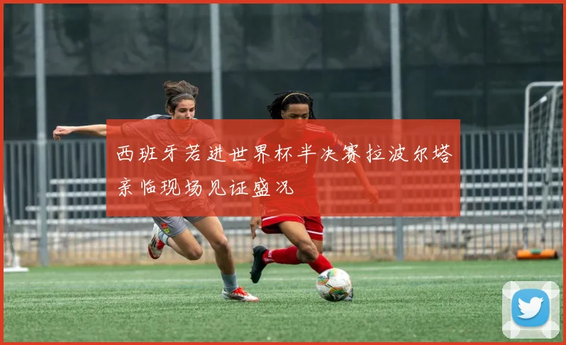 西班牙若进世界杯半决赛拉波尔塔亲临现场见证盛况