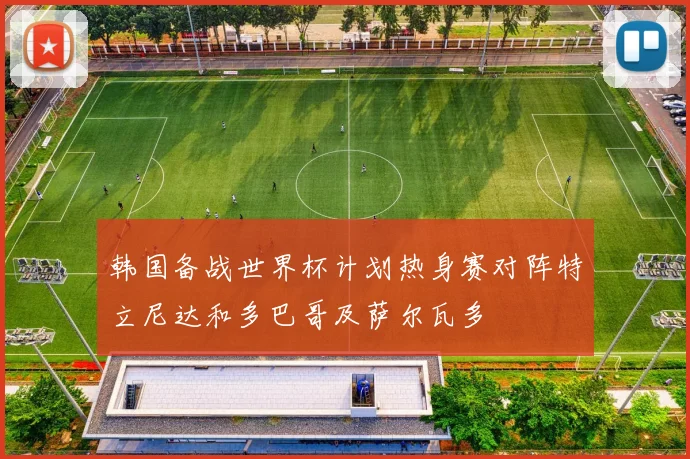 韩国备战世界杯计划热身赛对阵特立尼达和多巴哥及萨尔瓦多