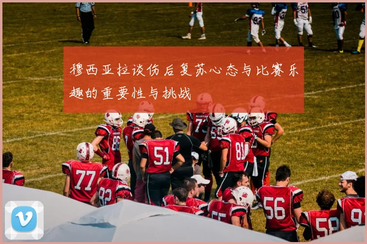 穆西亚拉谈伤后复苏心态与比赛乐趣的重要性与挑战