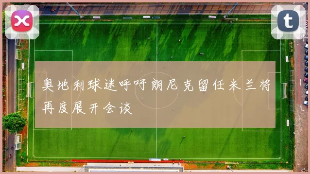 奥地利球迷呼吁朗尼克留任米兰将再度展开会谈