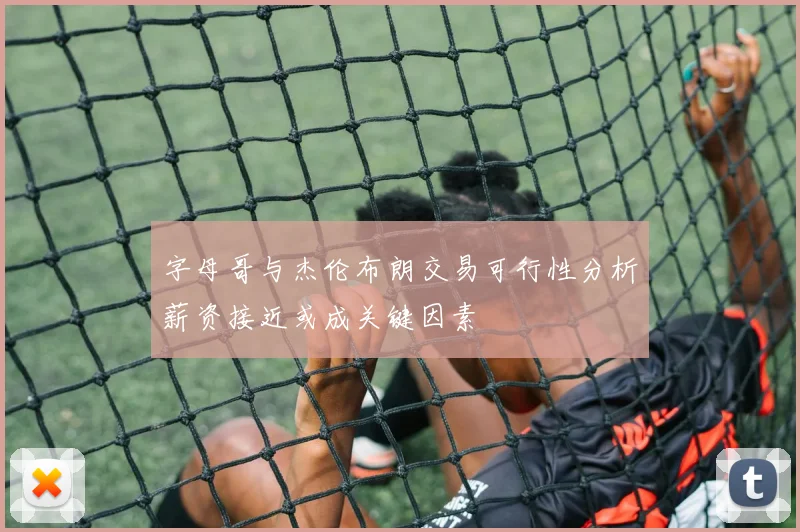 字母哥与杰伦布朗交易可行性分析薪资接近或成关键因素