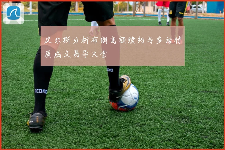 皮尔斯分析布朗高额续约与多话特质成交易导火索