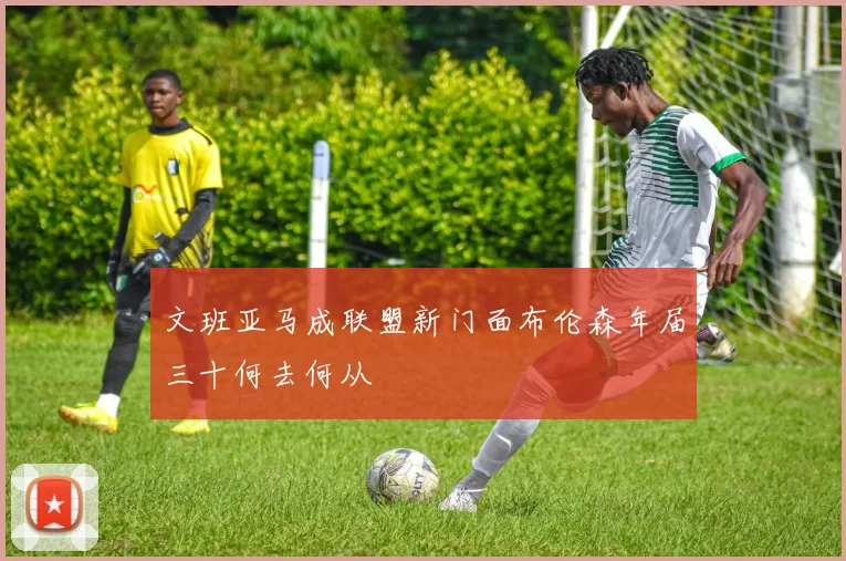 文班亚马成联盟新门面布伦森年届三十何去何从