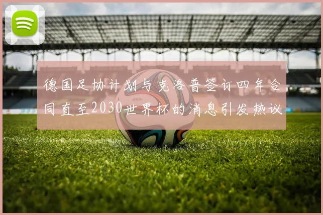 德国足协计划与克洛普签订四年合同直至2030世界杯的消息引发热议