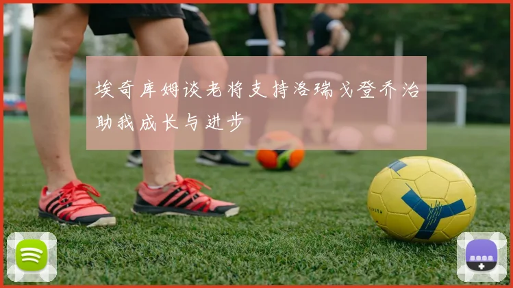 埃奇库姆谈老将支持洛瑞戈登乔治助我成长与进步