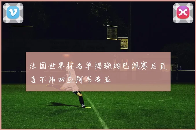 法国世界杯名单揭晓姆巴佩赛后直言不讳回应阿韦洛亚