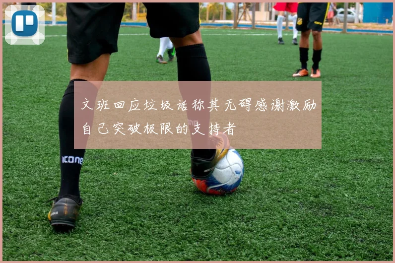 文班回应垃圾话称其无碍感谢激励自己突破极限的支持者