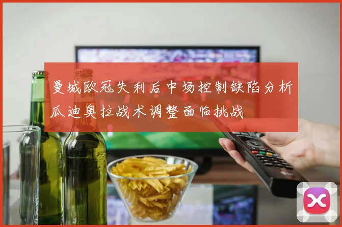 曼城欧冠失利后中场控制缺陷分析瓜迪奥拉战术调整面临挑战